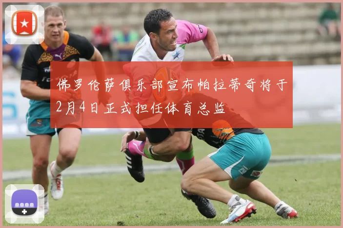 佛罗伦萨俱乐部宣布帕拉蒂奇将于2月4日正式担任体育总监
