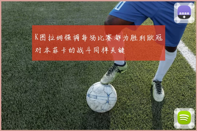 K图拉姆强调每场比赛都为胜利欧冠对本菲卡的战斗同样关键