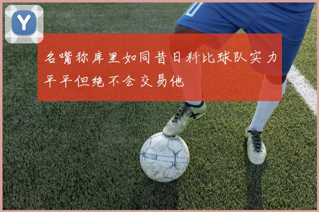 名嘴称库里如同昔日科比球队实力平平但绝不会交易他