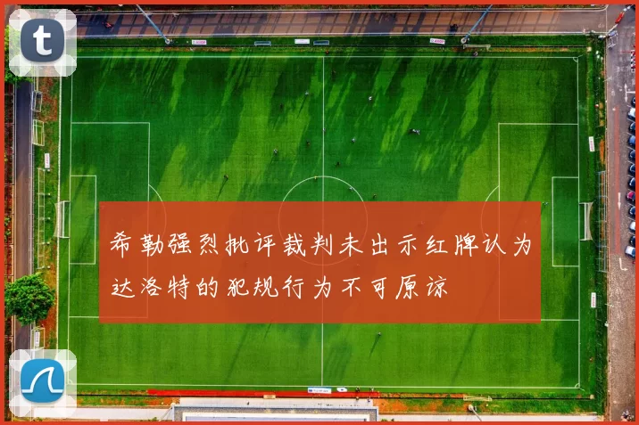 希勒强烈批评裁判未出示红牌认为达洛特的犯规行为不可原谅