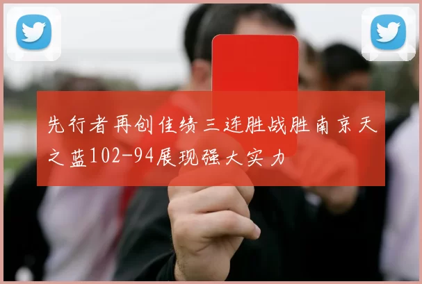 先行者再创佳绩三连胜战胜南京天之蓝102-94展现强大实力