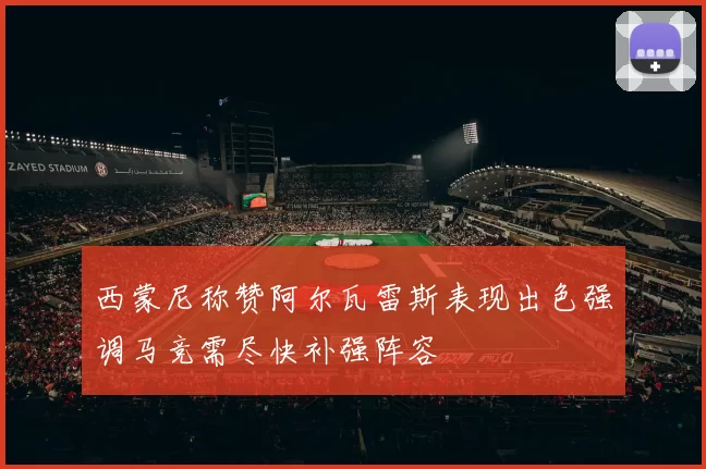 西蒙尼称赞阿尔瓦雷斯表现出色强调马竞需尽快补强阵容